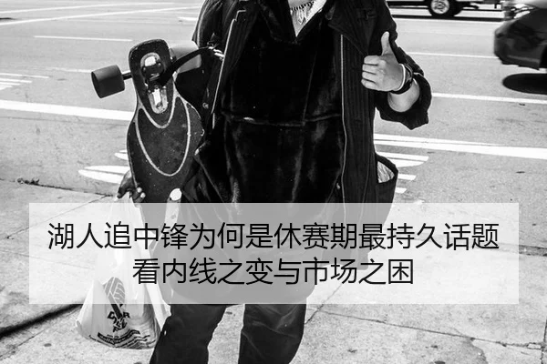 湖人追中锋为何是休赛期最持久话题 看内线之变与市场之困