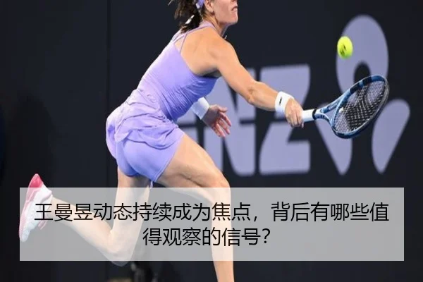 王曼昱动态持续成为焦点，背后有哪些值得观察的信号？